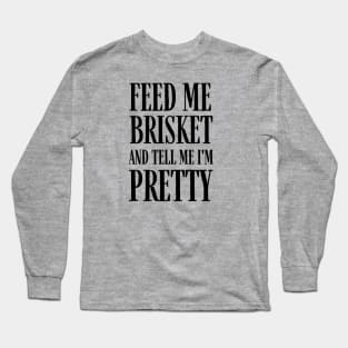 Feed Me Brisket and Tell Me I'm Pretty Long Sleeve T-Shirt